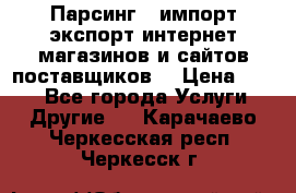 Парсинг , импорт экспорт интернет-магазинов и сайтов поставщиков. › Цена ­ 500 - Все города Услуги » Другие   . Карачаево-Черкесская респ.,Черкесск г.